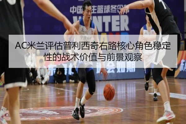AC米兰评估普利西奇右路核心角色稳定性的战术价值与前景观察