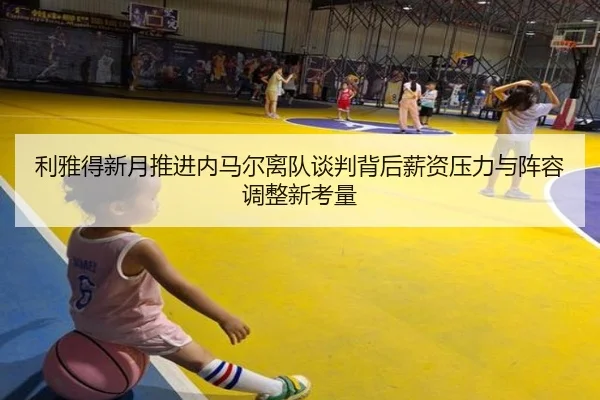 利雅得新月推进内马尔离队谈判背后薪资压力与阵容调整新考量