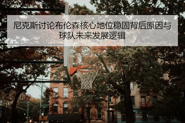 尼克斯讨论布伦森核心地位稳固背后原因与球队未来发展逻辑