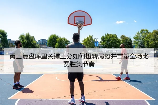 勇士复盘库里关键三分如何扭转局势并重塑全场比赛胜负节奏