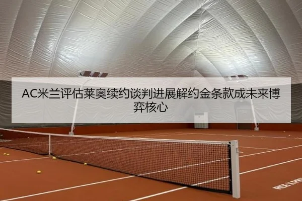 AC米兰评估莱奥续约谈判进展解约金条款成未来博弈核心