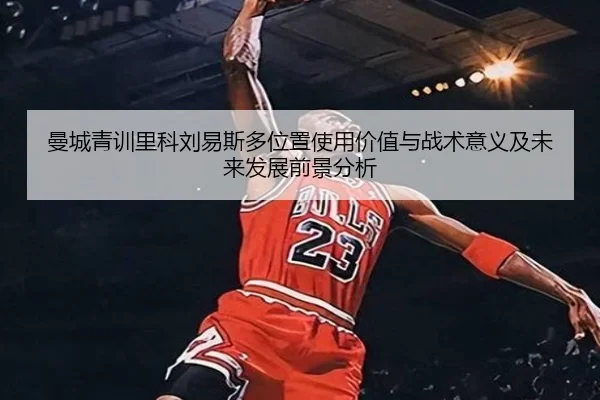 曼城青训里科刘易斯多位置使用价值与战术意义及未来发展前景分析