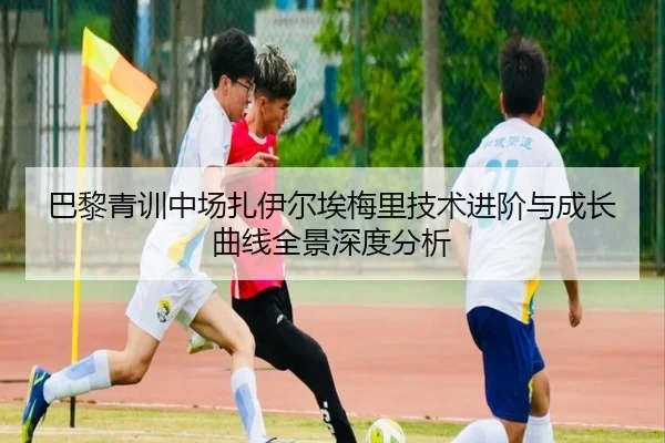 巴黎青训中场扎伊尔埃梅里技术进阶与成长曲线全景深度分析