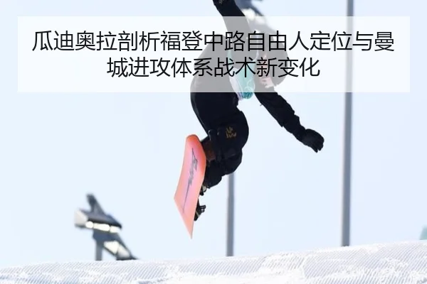 瓜迪奥拉剖析福登中路自由人定位与曼城进攻体系战术新变化