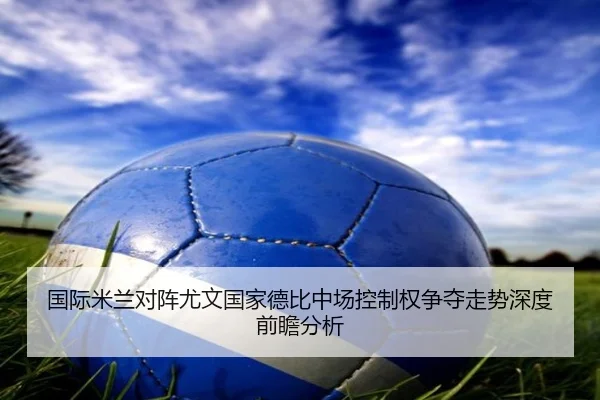 国际米兰对阵尤文国家德比中场控制权争夺走势深度前瞻分析