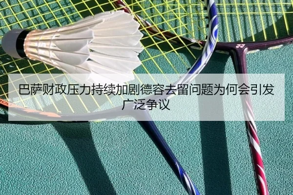 巴萨财政压力持续加剧德容去留问题为何会引发广泛争议