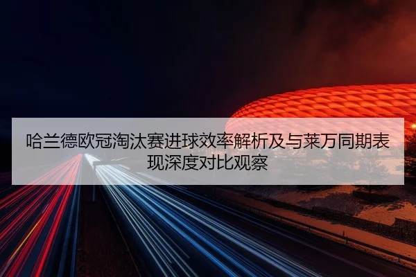 哈兰德欧冠淘汰赛进球效率解析及与莱万同期表现深度对比观察