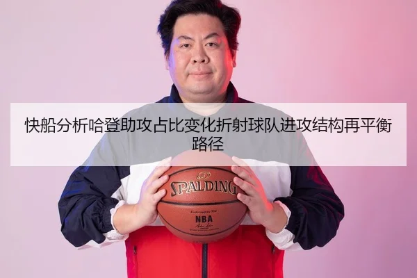 快船分析哈登助攻占比变化折射球队进攻结构再平衡路径