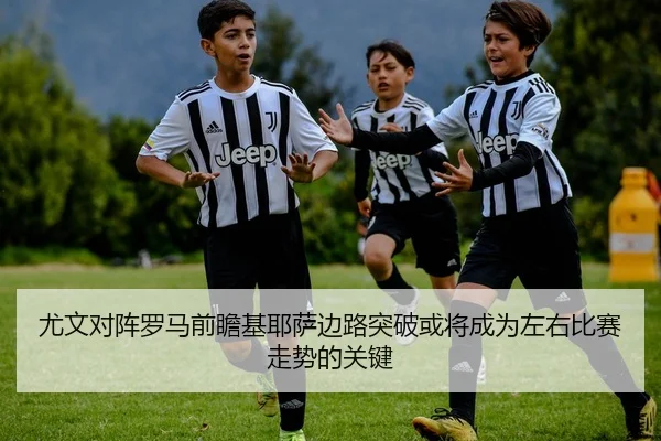 尤文对阵罗马前瞻基耶萨边路突破或将成为左右比赛走势的关键