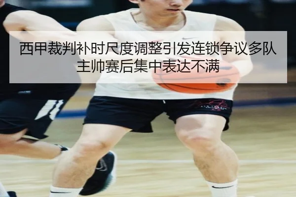 西甲裁判补时尺度调整引发连锁争议多队主帅赛后集中表达不满